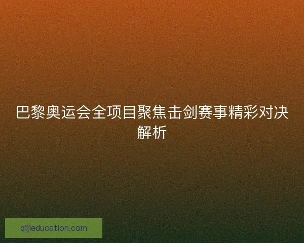 巴黎奥运会全项目聚焦击剑赛事精彩对决解析 巴黎奥运会全项目聚焦击剑赛事精彩对决解析