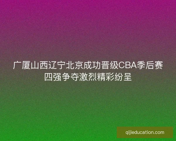 广厦山西辽宁北京成功晋级CBA季后赛四强争夺激烈精彩纷呈