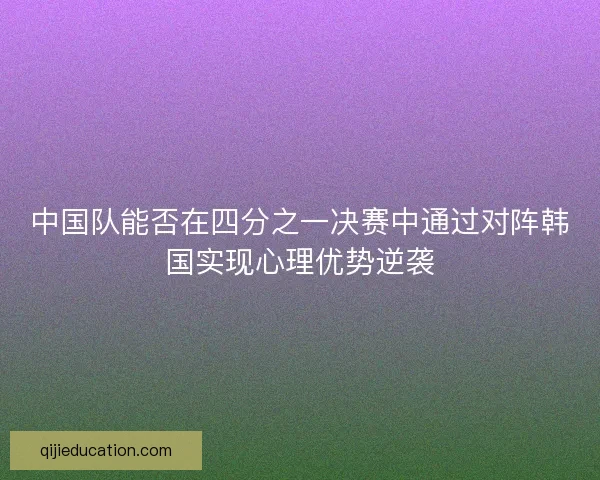 中国队能否在四分之一决赛中通过对阵韩国实现心理优势逆袭