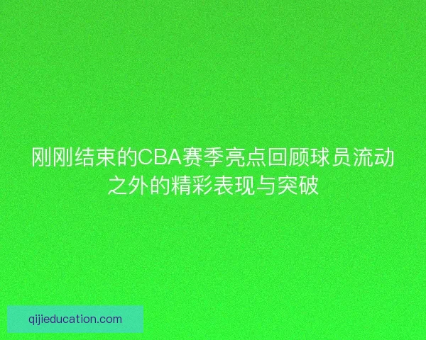 刚刚结束的CBA赛季亮点回顾球员流动之外的精彩表现与突破