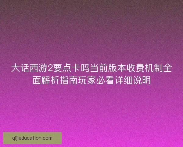 大话西游2要点卡吗当前版本收费机制全面解析指南玩家必看详细说明