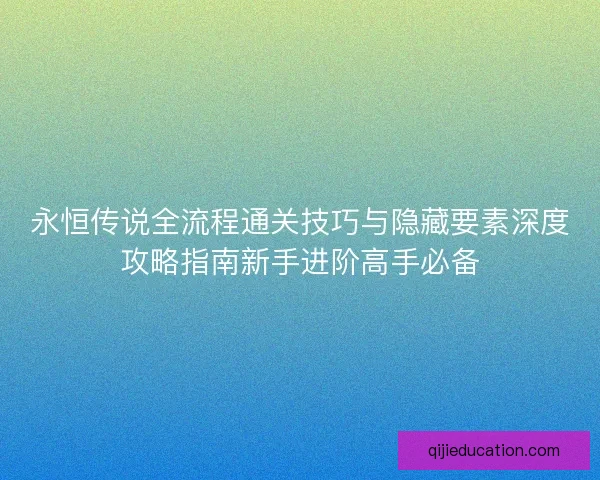 永恒传说全流程通关技巧与隐藏要素深度攻略指南新手进阶高手必备